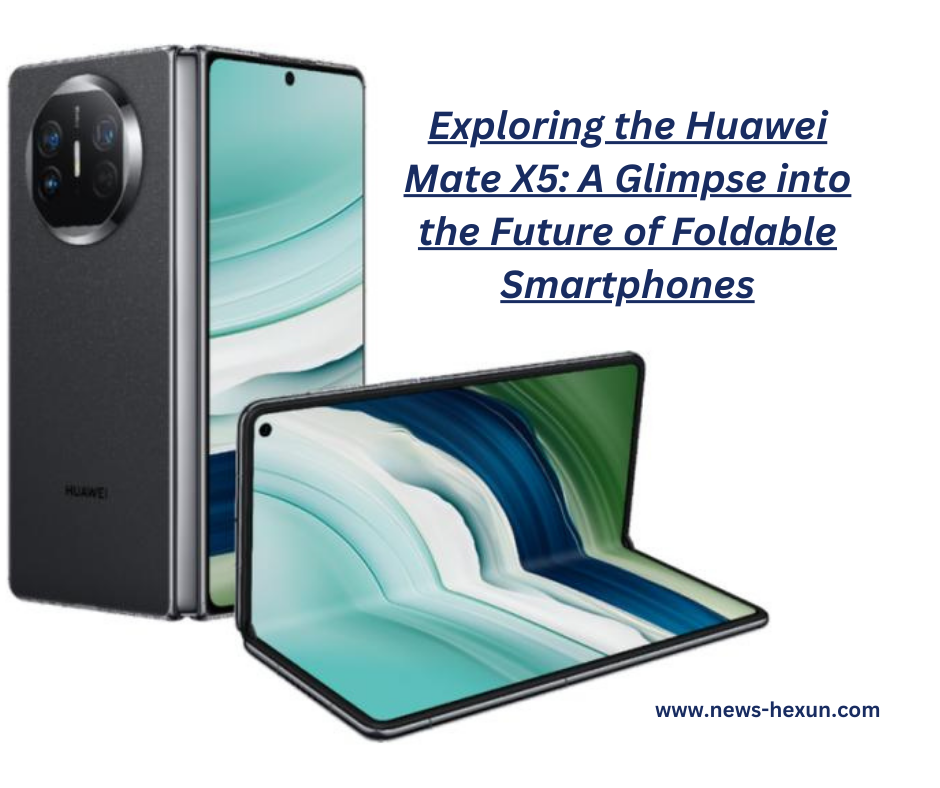 Exploring the Huawei Mate X5: A Glimpse into the Future of Foldable Smartphones