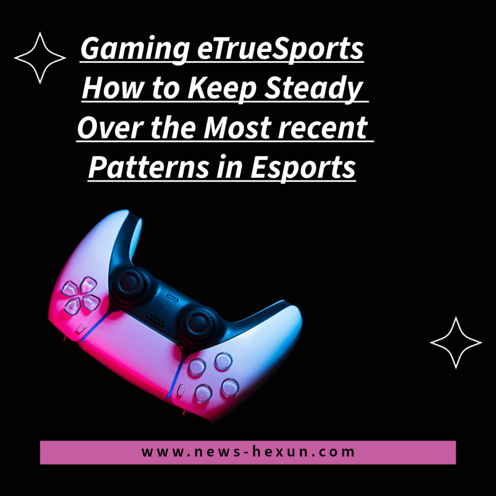 Gaming eTrueSports in 2023: How to Keep Steady Over the Most recent Patterns in Esports
