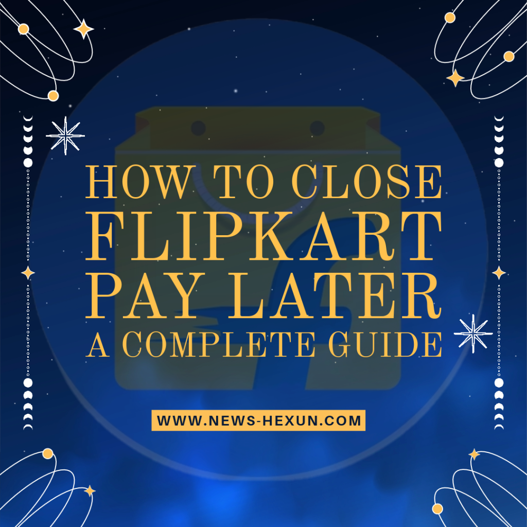 How to Close Flipkart Pay Later in 2023: A Complete Guide