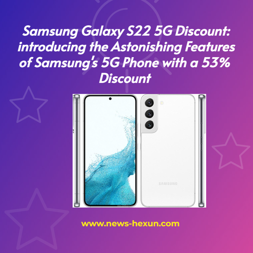 Samsung Galaxy S22 5G Discount: introducing the Astonishing Features of Samsung's 5G Phone with a 53% Discount
