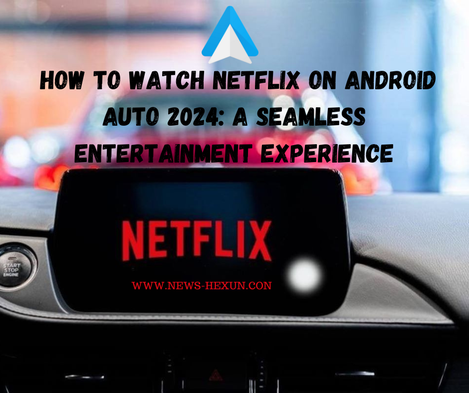 How to Watch Netflix on Android Auto 2024: A Seamless Entertainment Experience