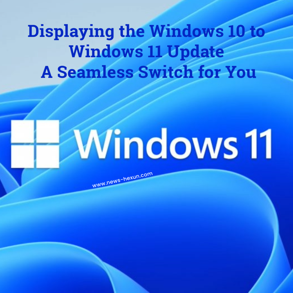 Displaying the Windows 10 to Windows 11 Update: A Seamless Switch for You